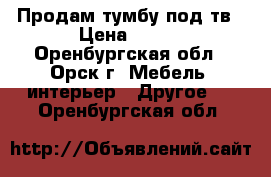 Продам тумбу под тв › Цена ­ 600 - Оренбургская обл., Орск г. Мебель, интерьер » Другое   . Оренбургская обл.